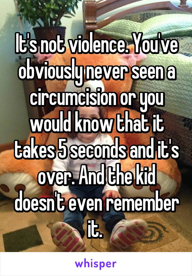 It's not violence. You've obviously never seen a circumcision or you would know that it takes 5 seconds and it's over. And the kid doesn't even remember it. 