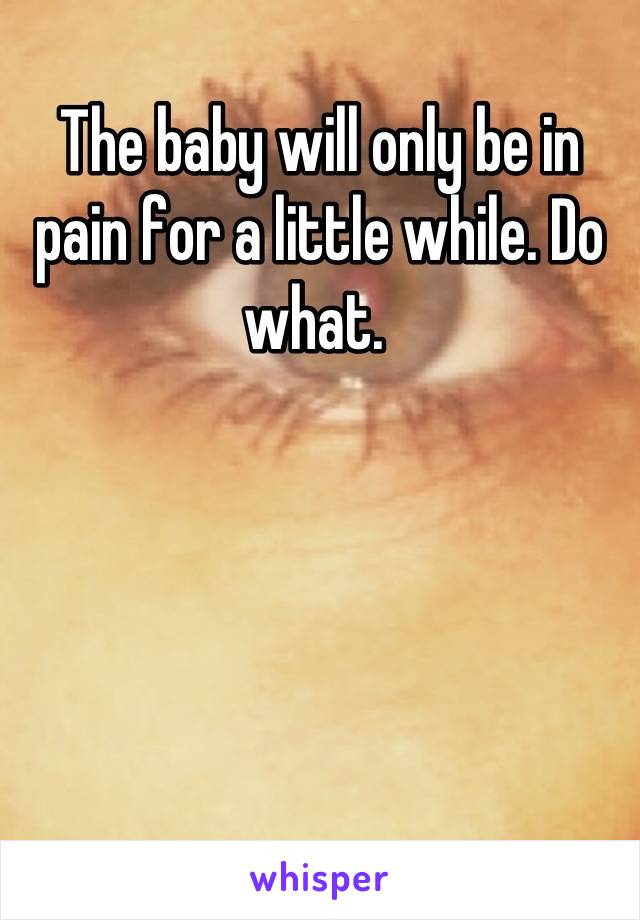 The baby will only be in pain for a little while. Do what. 