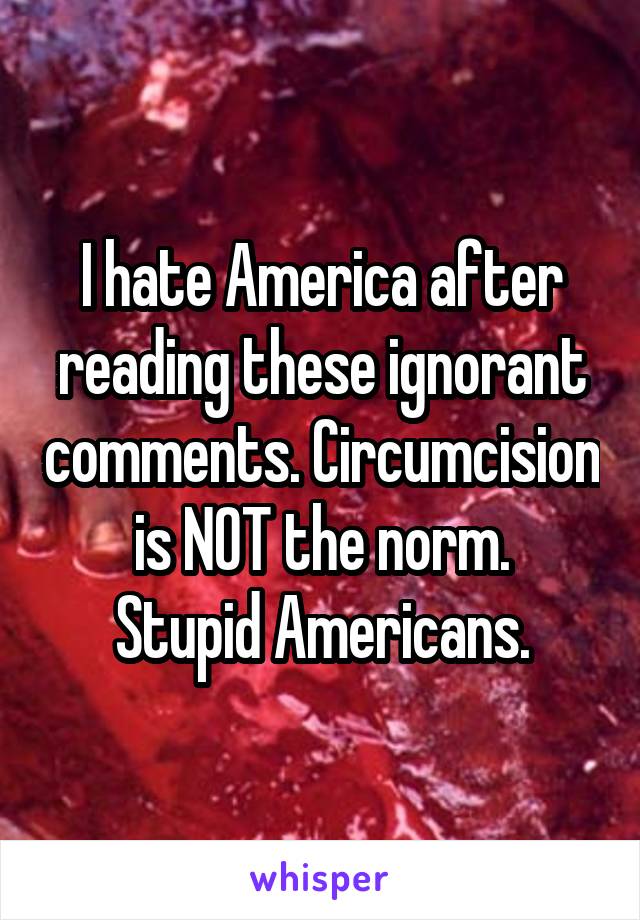 I hate America after reading these ignorant comments. Circumcision is NOT the norm.
Stupid Americans.