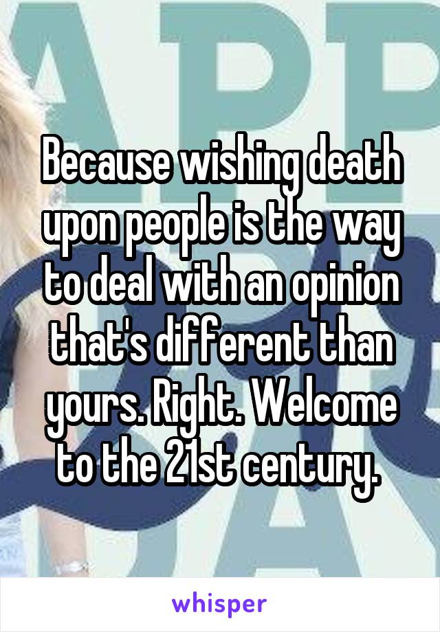 Because wishing death upon people is the way to deal with an opinion that's different than yours. Right. Welcome to the 21st century. 