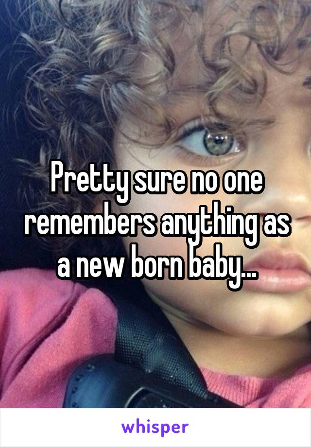 Pretty sure no one remembers anything as a new born baby...