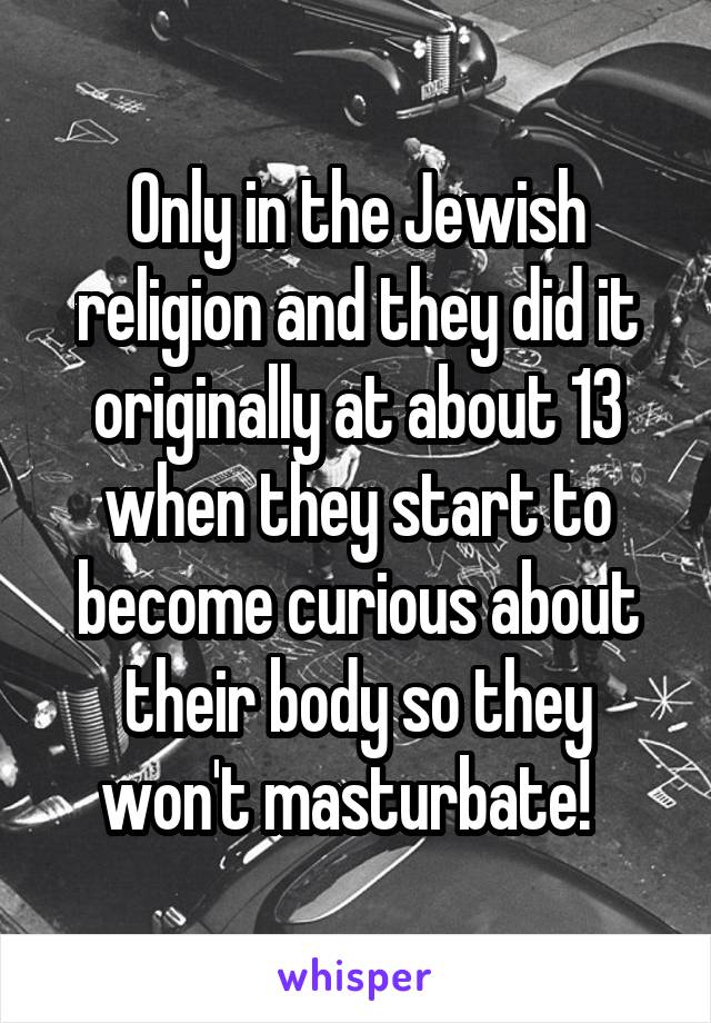 Only in the Jewish religion and they did it originally at about 13 when they start to become curious about their body so they won't masturbate!  