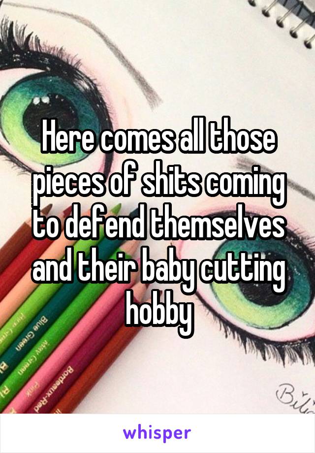 Here comes all those pieces of shits coming to defend themselves and their baby cutting hobby