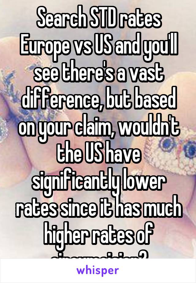 Search STD rates Europe vs US and you'll see there's a vast difference, but based on your claim, wouldn't the US have significantly lower rates since it has much higher rates of circumcision?