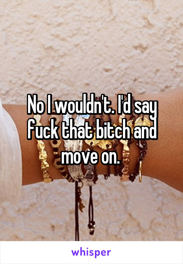 No I wouldn't. I'd say fuck that bitch and move on. 