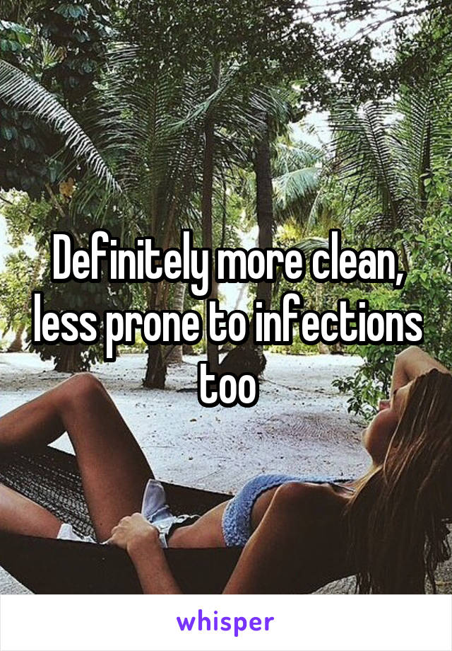 Definitely more clean, less prone to infections too