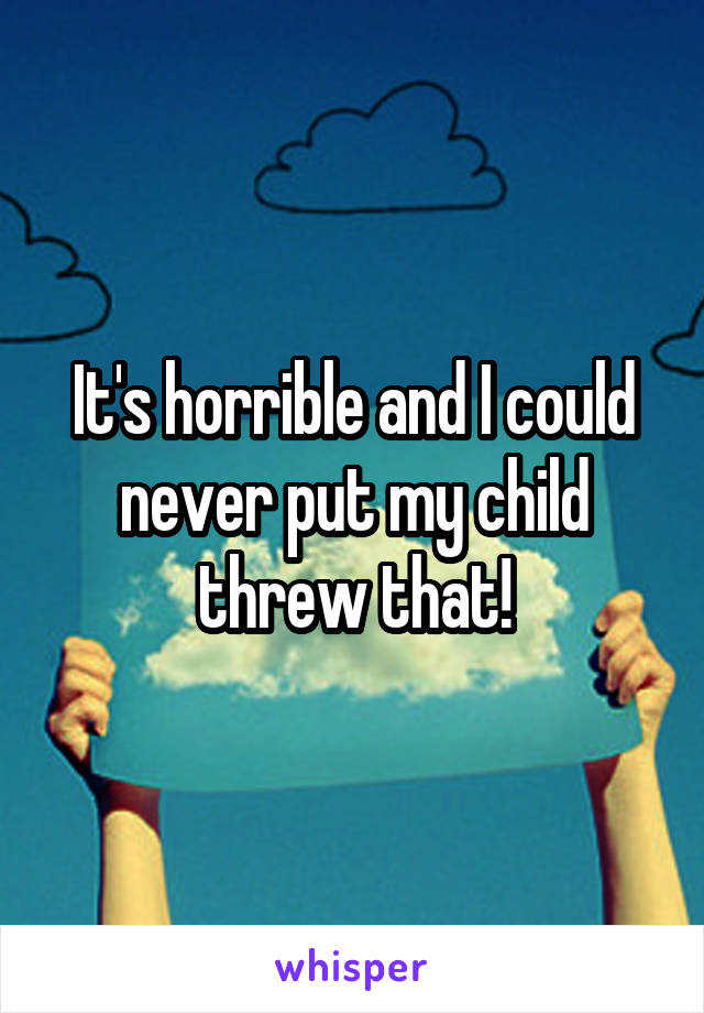 It's horrible and I could never put my child threw that!