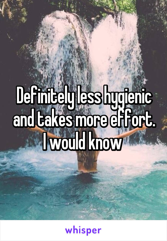 Definitely less hygienic and takes more effort. I would know 