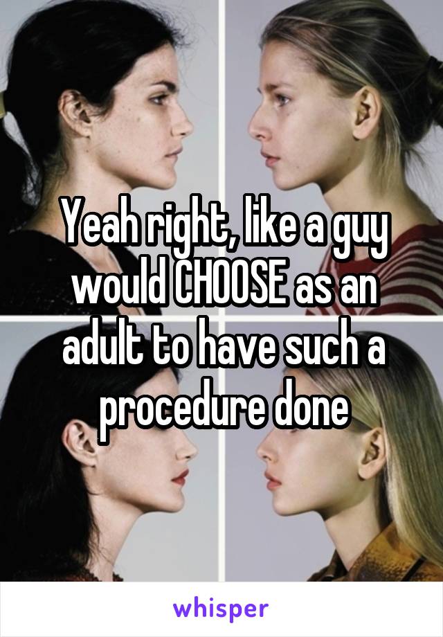 Yeah right, like a guy would CHOOSE as an adult to have such a procedure done