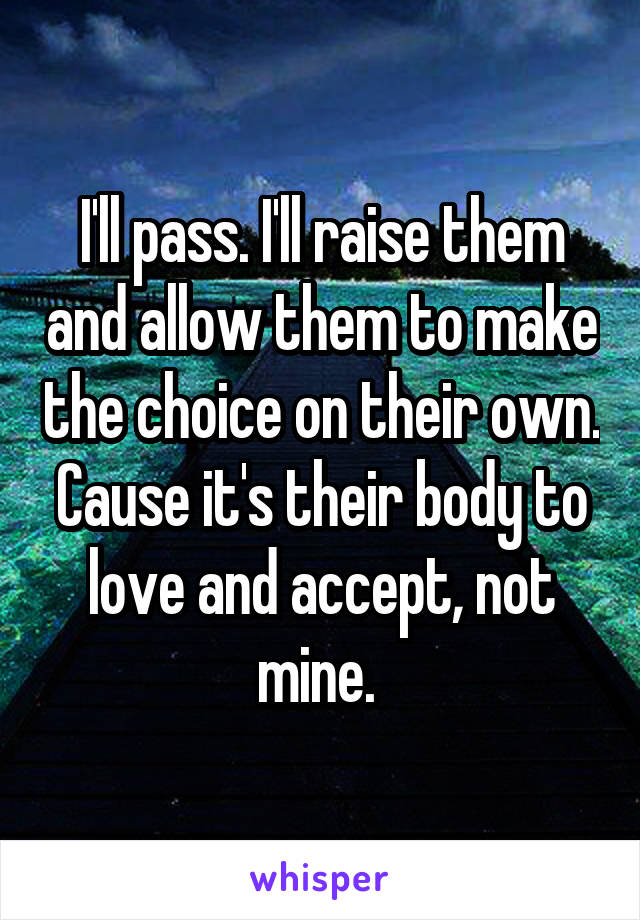 I'll pass. I'll raise them and allow them to make the choice on their own. Cause it's their body to love and accept, not mine. 