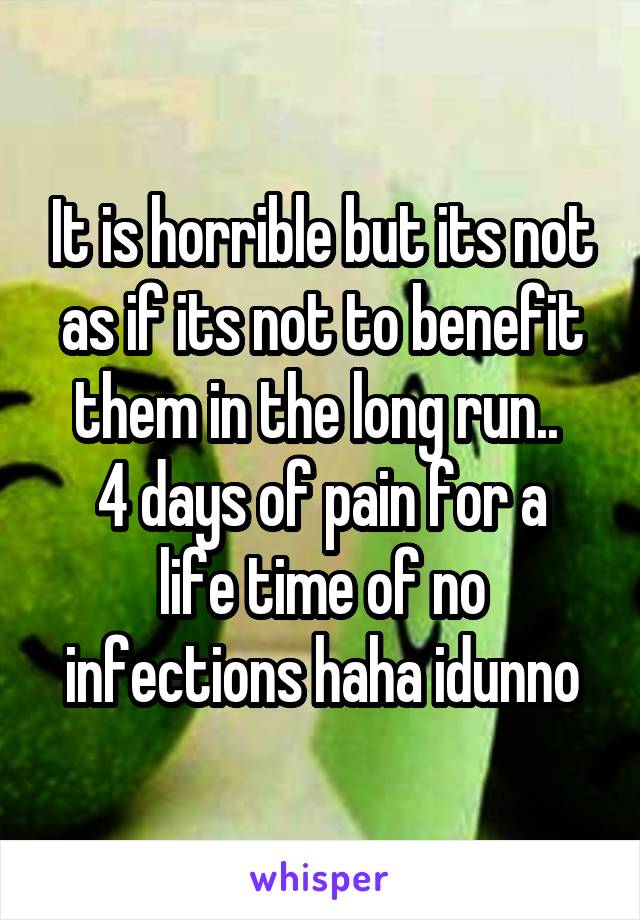 It is horrible but its not as if its not to benefit them in the long run.. 
4 days of pain for a life time of no infections haha idunno