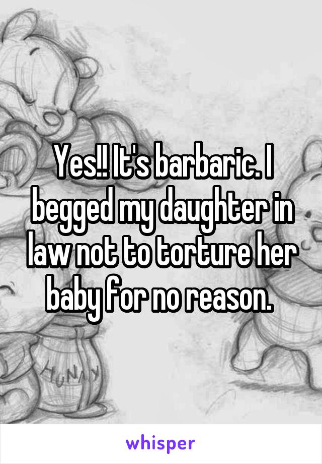 Yes!! It's barbaric. I begged my daughter in law not to torture her baby for no reason. 