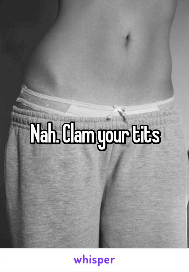 Nah. Clam your tits