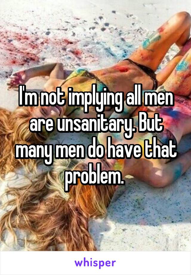 I'm not implying all men are unsanitary. But many men do have that problem. 