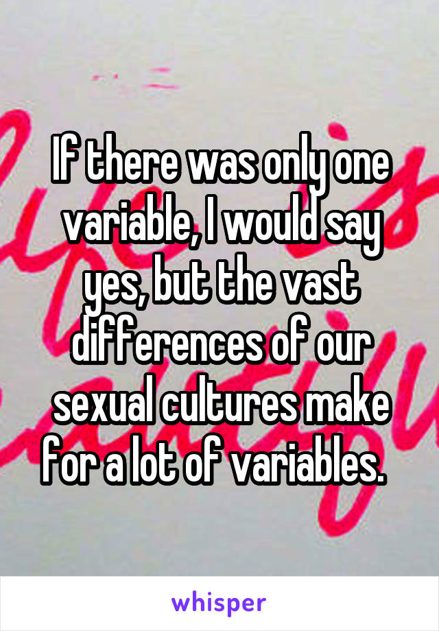 If there was only one variable, I would say yes, but the vast differences of our sexual cultures make for a lot of variables.  