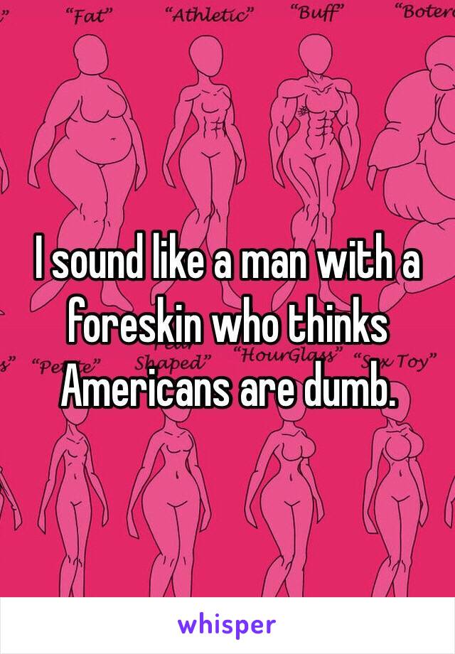 I sound like a man with a foreskin who thinks Americans are dumb. 