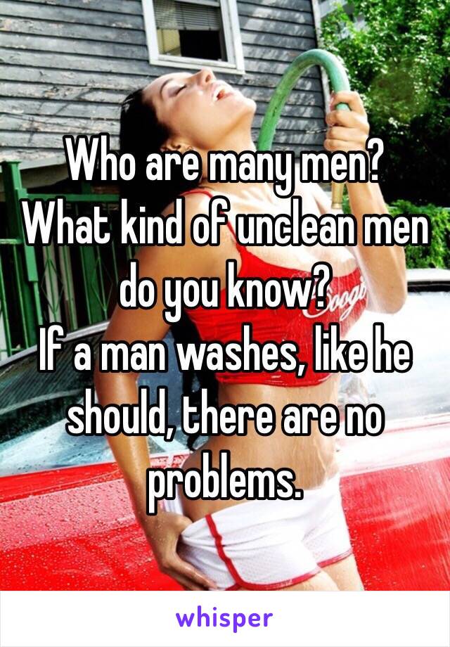 Who are many men?
What kind of unclean men do you know?
If a man washes, like he should, there are no problems.
