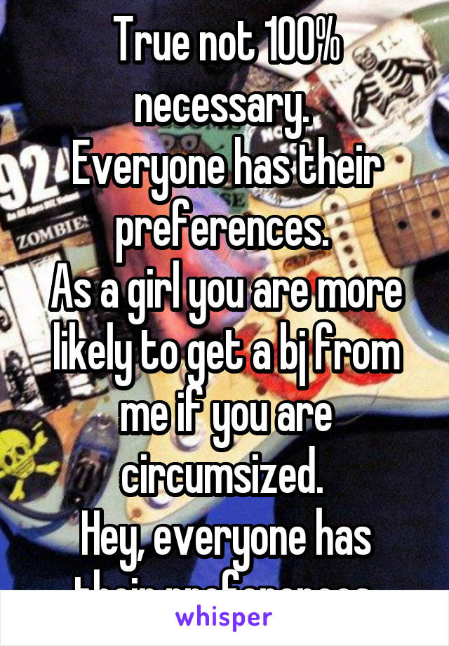 True not 100% necessary. 
Everyone has their preferences. 
As a girl you are more likely to get a bj from me if you are circumsized. 
Hey, everyone has their preferences.