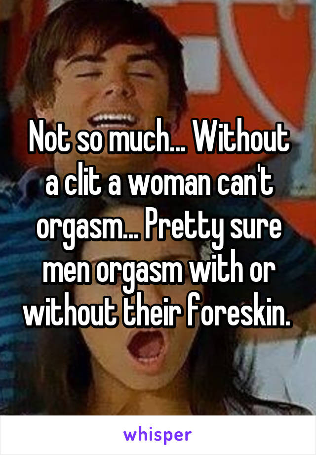 Not so much... Without a clit a woman can't orgasm... Pretty sure men orgasm with or without their foreskin. 