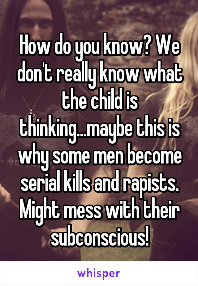 How do you know? We don't really know what the child is thinking...maybe this is why some men become serial kills and rapists. Might mess with their subconscious!