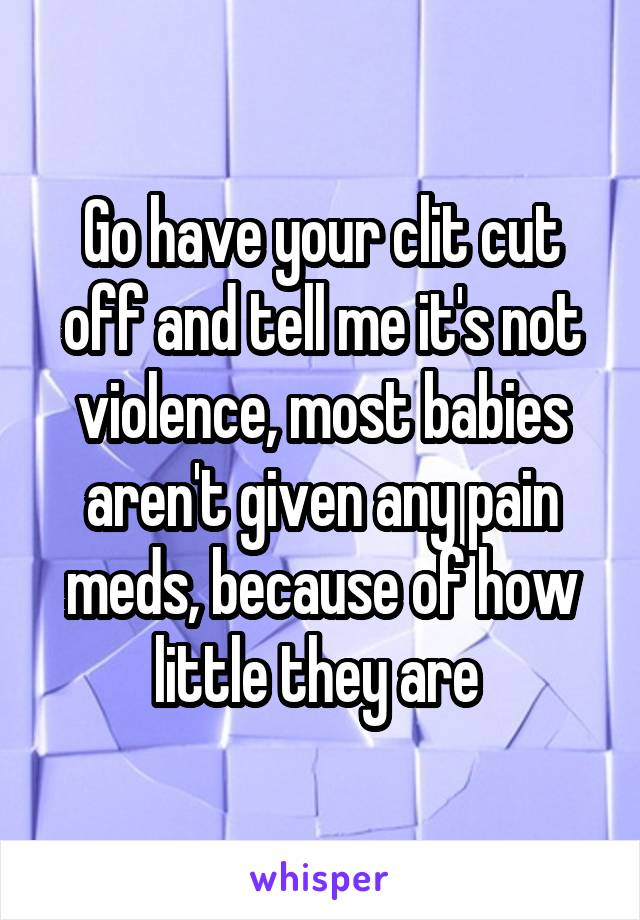 Go have your clit cut off and tell me it's not violence, most babies aren't given any pain meds, because of how little they are 