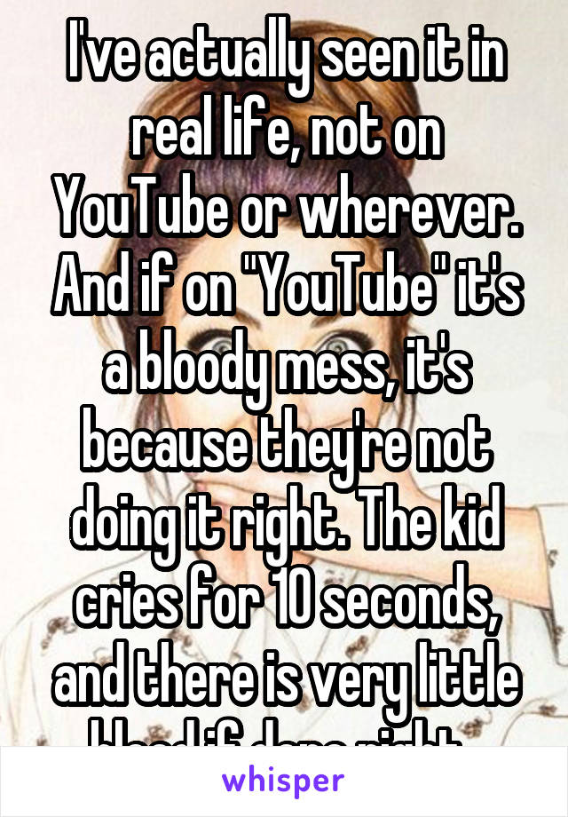 I've actually seen it in real life, not on YouTube or wherever. And if on "YouTube" it's a bloody mess, it's because they're not doing it right. The kid cries for 10 seconds, and there is very little blood if done right. 