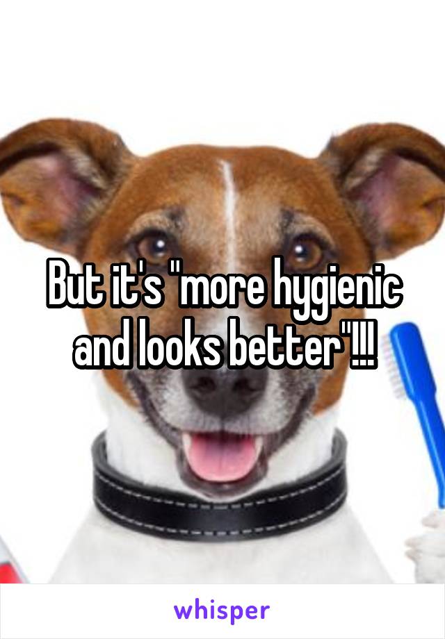 But it's "more hygienic and looks better"!!!