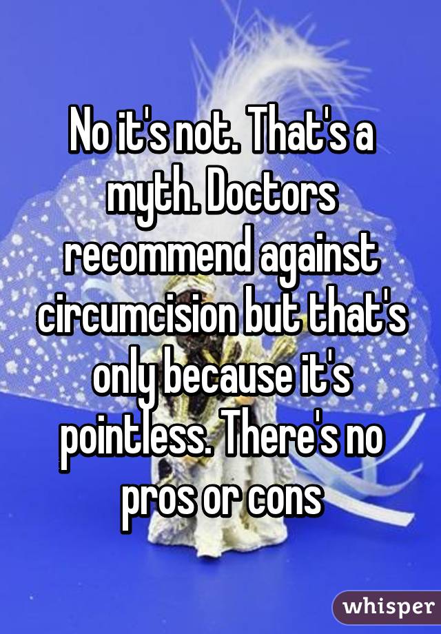 No it's not. That's a myth. Doctors recommend against circumcision but that's only because it's pointless. There's no pros or cons