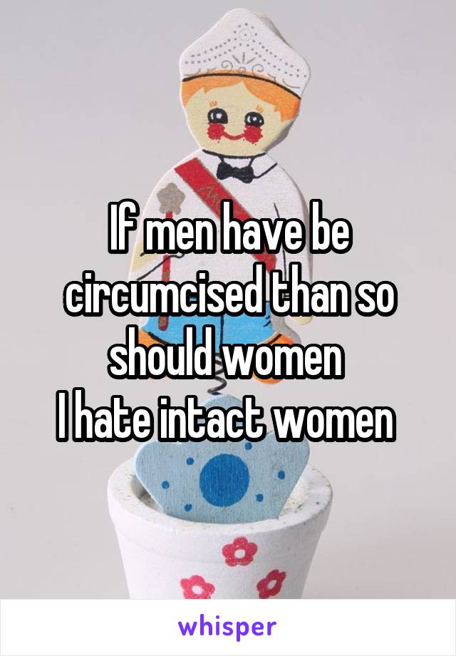 If men have be circumcised than so should women 
I hate intact women 