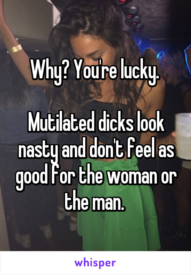 Why? You're lucky. 

Mutilated dicks look nasty and don't feel as good for the woman or the man. 