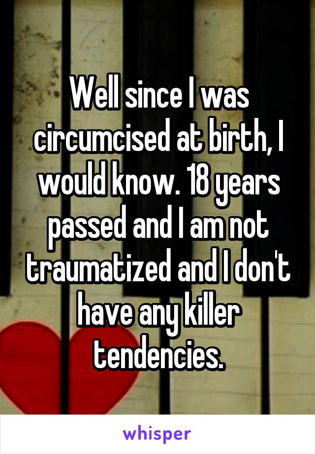 Well since I was circumcised at birth, I would know. 18 years passed and I am not traumatized and I don't have any killer tendencies.