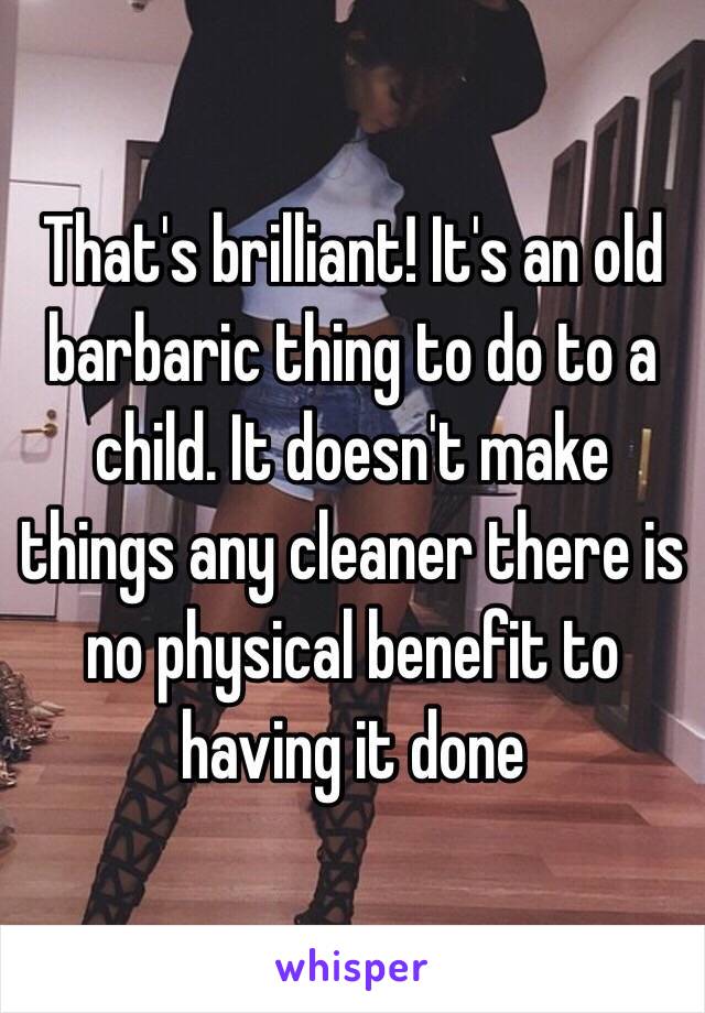 That's brilliant! It's an old barbaric thing to do to a child. It doesn't make things any cleaner there is no physical benefit to having it done 