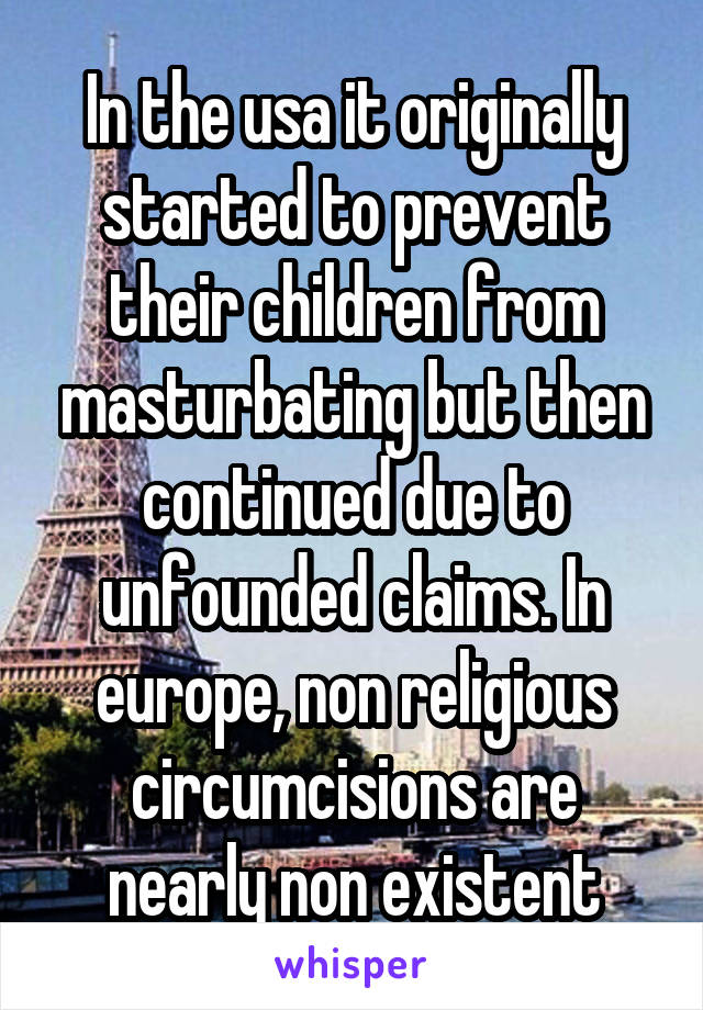 In the usa it originally started to prevent their children from masturbating but then continued due to unfounded claims. In europe, non religious circumcisions are nearly non existent