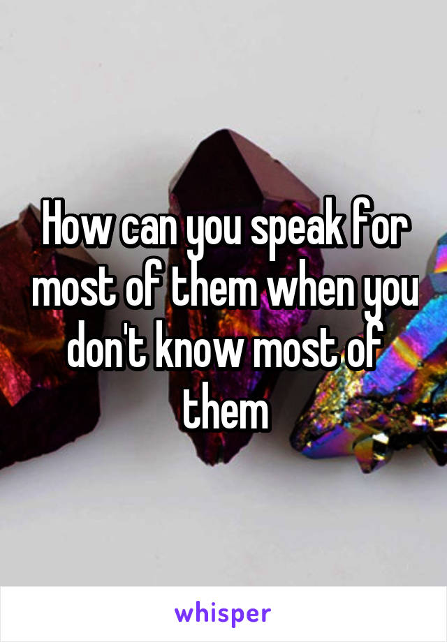 How can you speak for most of them when you don't know most of them