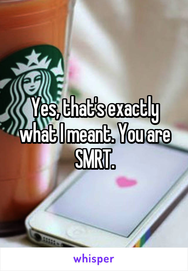 Yes, that's exactly what I meant. You are SMRT.