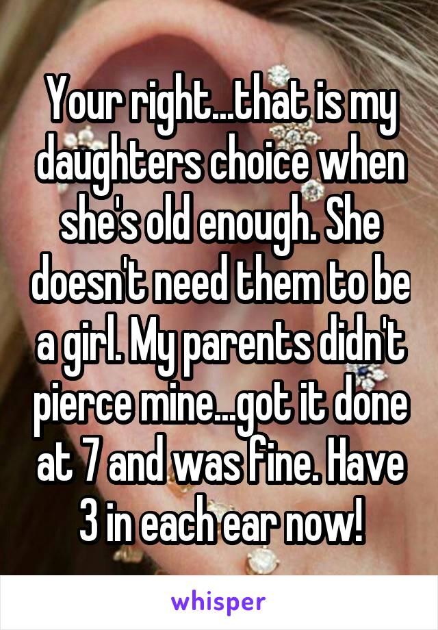 Your right...that is my daughters choice when she's old enough. She doesn't need them to be a girl. My parents didn't pierce mine...got it done at 7 and was fine. Have 3 in each ear now!