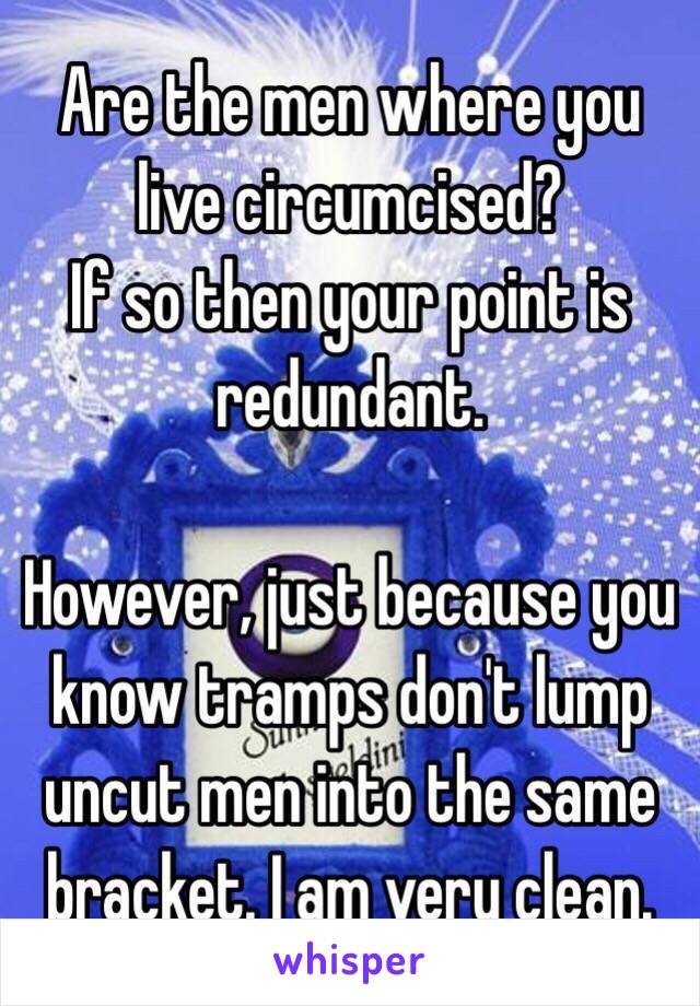 Are the men where you live circumcised?
If so then your point is redundant.

However, just because you know tramps don't lump uncut men into the same bracket. I am very clean.