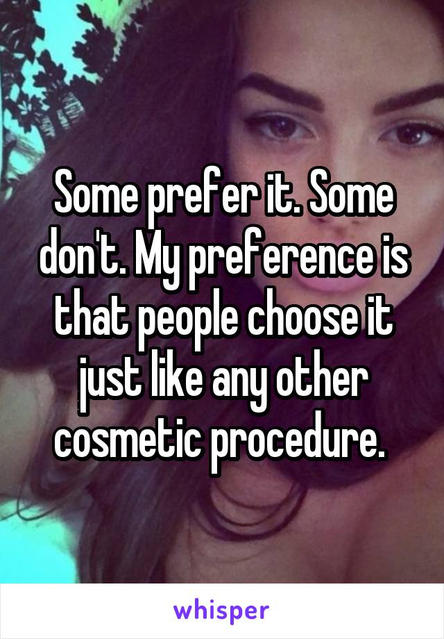 Some prefer it. Some don't. My preference is that people choose it just like any other cosmetic procedure. 