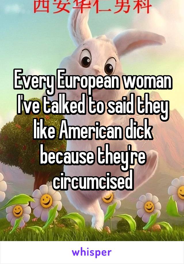 Every European woman I've talked to said they like American dick because they're circumcised