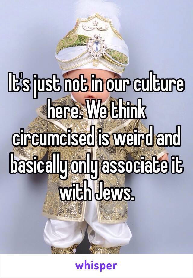 It's just not in our culture here. We think circumcised is weird and basically only associate it with Jews.