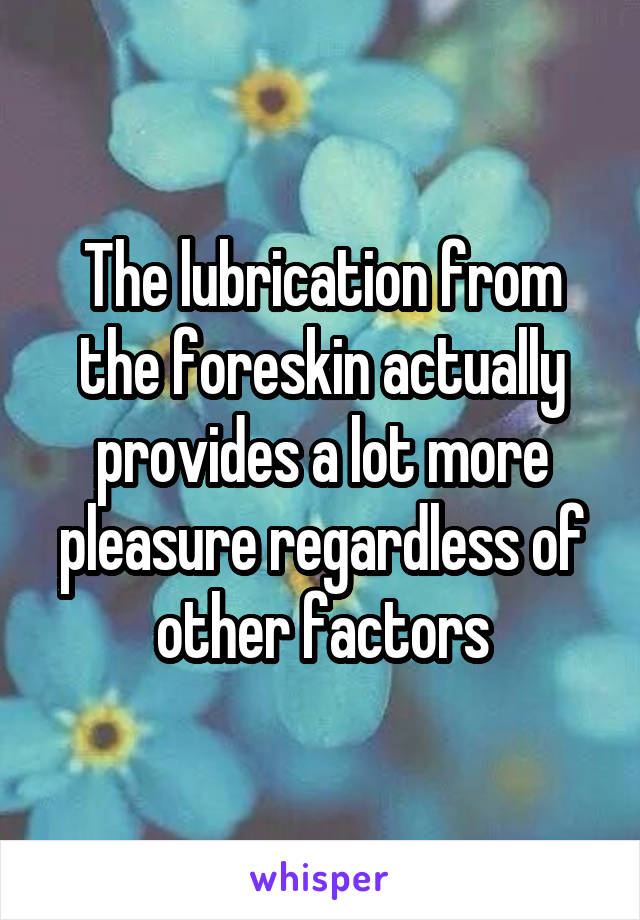 The lubrication from the foreskin actually provides a lot more pleasure regardless of other factors