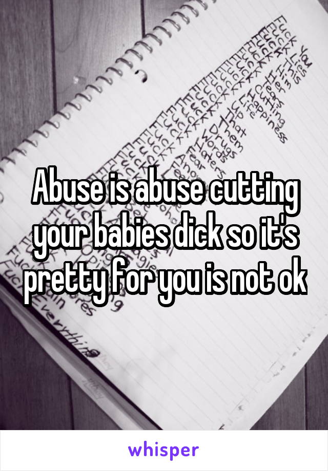 Abuse is abuse cutting your babies dick so it's pretty for you is not ok