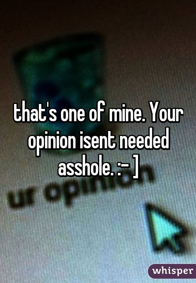 that's one of mine. Your opinion isent needed asshole. :- ]