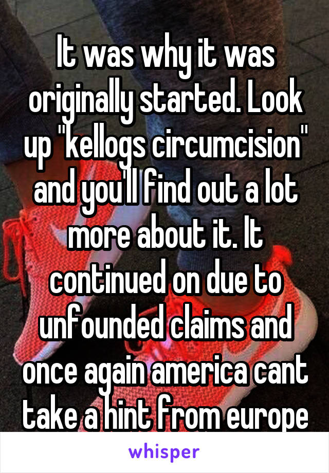 It was why it was originally started. Look up "kellogs circumcision" and you'll find out a lot more about it. It continued on due to unfounded claims and once again america cant take a hint from europe