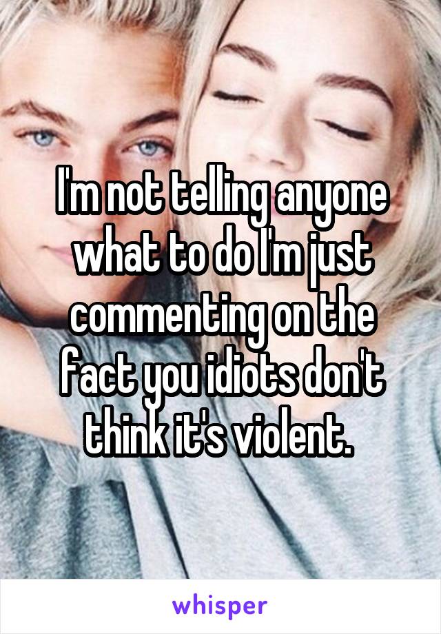 I'm not telling anyone what to do I'm just commenting on the fact you idiots don't think it's violent. 