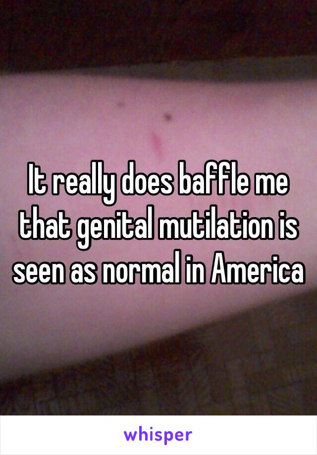 It really does baffle me that genital mutilation is seen as normal in America