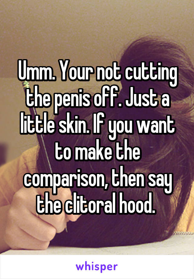 Umm. Your not cutting the penis off. Just a little skin. If you want to make the comparison, then say the clitoral hood. 