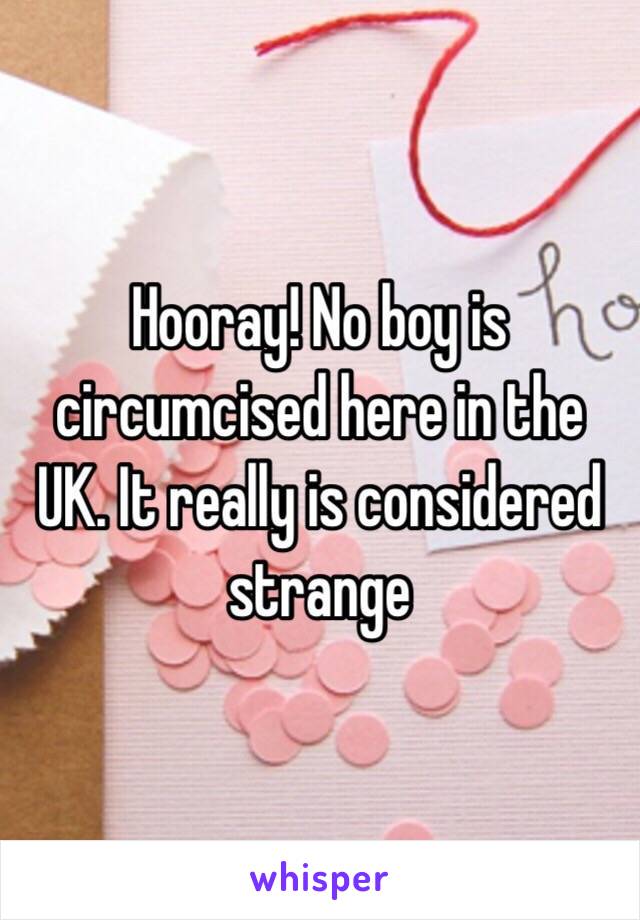 Hooray! No boy is circumcised here in the UK. It really is considered strange