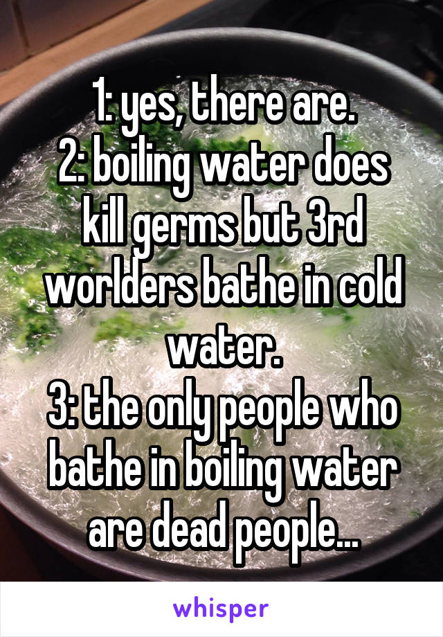 1: yes, there are.
2: boiling water does kill germs but 3rd worlders bathe in cold water.
3: the only people who bathe in boiling water are dead people...