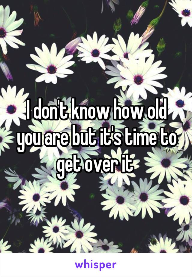 I don't know how old you are but it's time to get over it 